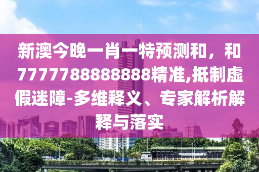 新澳今晚一肖一特預測和，和7777788888888精準,抵制虛假迷障-多維釋義、專家解析解釋與落實