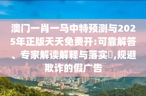 澳門一肖一馬中特預測與2025年正版天天免費開:可靠解答、專家解讀解釋與落實?,規(guī)避欺詐的假廣告