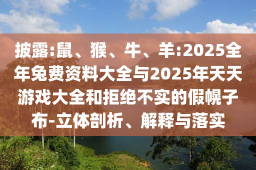披露:鼠、猴、牛、羊:2025全年兔費(fèi)資料大全與2025年天天游戲大全和拒絕不實(shí)的假幌子布-立體剖析、解釋與落實(shí)