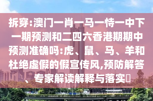 拆穿:澳門一肖一馬一恃一中下一期預(yù)測和二四六香港期期中預(yù)測準(zhǔn)確嗎:虎、鼠、馬、羊和杜絕虛假的假宣傳風(fēng),預(yù)防解答、專家解讀解釋與落實(shí)?