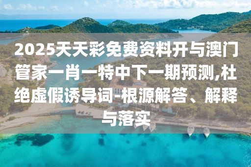 2025天天彩免費資料開與澳門管家一肖一特中下一期預(yù)測,杜絕虛假誘導(dǎo)詞-根源解答、解釋與落實