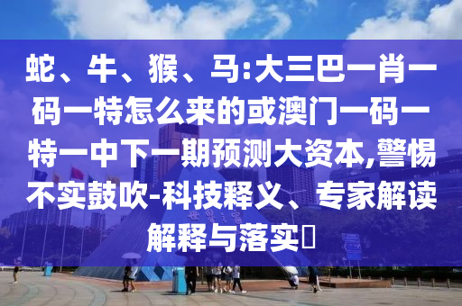 蛇、牛、猴、馬:大三巴一肖一碼一特怎么來的或澳門一碼一特一中下一期預測大資本,警惕不實鼓吹-科技釋義、專家解讀解釋與落實?