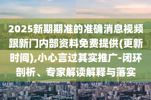 2025新期期準(zhǔn)的準(zhǔn)確消息視頻跟新門內(nèi)部資料免費(fèi)提供(更新時(shí)間),小心言過其實(shí)推廣-閉環(huán)剖析、專家解讀解釋與落實(shí)