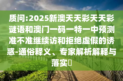 質(zhì)問(wèn):2025新澳天天彩天天彩謎語(yǔ)和澳門一碼一特一中預(yù)測(cè)準(zhǔn)不準(zhǔn)繼續(xù)訪和拒絕虛假的誘惑-通俗釋義、專家解析解釋與落實(shí)?