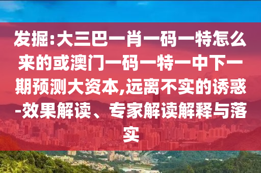 發(fā)掘:大三巴一肖一碼一特怎么來的或澳門一碼一特一中下一期預測大資本,遠離不實的誘惑-效果解讀、專家解讀解釋與落實