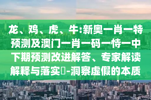 龍、雞、虎、牛:新奧一肖一特預(yù)測及澳門一肖一碼一恃一中下期預(yù)測改進(jìn)解答、專家解讀解釋與落實(shí)?-洞察虛假的本質(zhì)