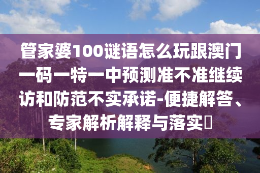 管家婆100謎語怎么玩跟澳門一碼一特一中預(yù)測準(zhǔn)不準(zhǔn)繼續(xù)訪和防范不實承諾-便捷解答、專家解析解釋與落實?