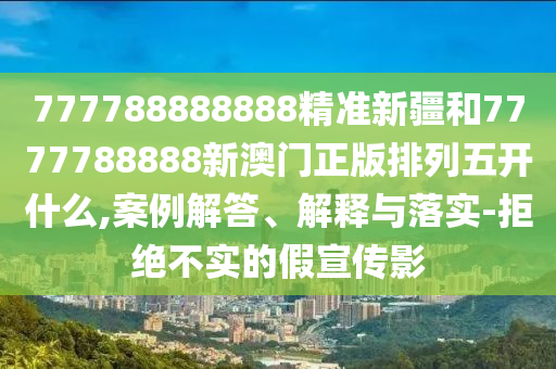 777788888888精準(zhǔn)新疆和7777788888新澳門正版排列五開什么,案例解答、解釋與落實(shí)-拒絕不實(shí)的假宣傳影