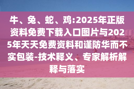 牛、兔、蛇、雞:2025年正版資料免費下載入口圖片與2025年天天免費資料和謹(jǐn)防華而不實包裝-技術(shù)釋義、專家解析解釋與落實