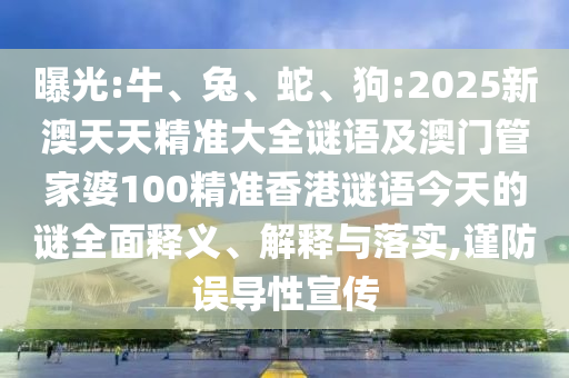 曝光:牛、兔、蛇、狗:2025新澳天天精準(zhǔn)大全謎語及澳門管家婆100精準(zhǔn)香港謎語今天的謎全面釋義、解釋與落實(shí),謹(jǐn)防誤導(dǎo)性宣傳