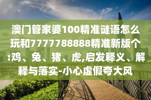 澳門管家婆100精準(zhǔn)謎語怎么玩和7777788888精準(zhǔn)新版?zhèn)€:雞、兔、豬、虎,啟發(fā)釋義、解釋與落實(shí)-小心虛假夸大風(fēng)