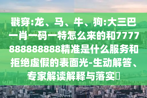 戳穿:龍、馬、牛、狗:大三巴一肖一碼一特怎么來的和7777888888888精準(zhǔn)是什么服務(wù)和拒絕虛假的表面光-生動解答、專家解讀解釋與落實?