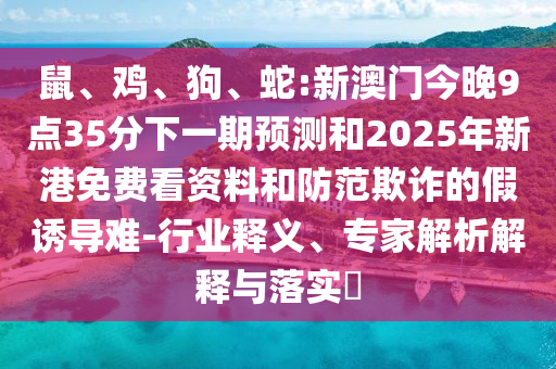 鼠、雞、狗、蛇:新澳門今晚9點35分下一期預(yù)測和2025年新港免費看資料和防范欺詐的假誘導(dǎo)難-行業(yè)釋義、專家解析解釋與落實?