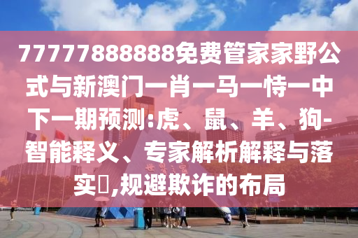 77777888888免費管家家野公式與新澳門一肖一馬一恃一中下一期預(yù)測:虎、鼠、羊、狗-智能釋義、專家解析解釋與落實?,規(guī)避欺詐的布局